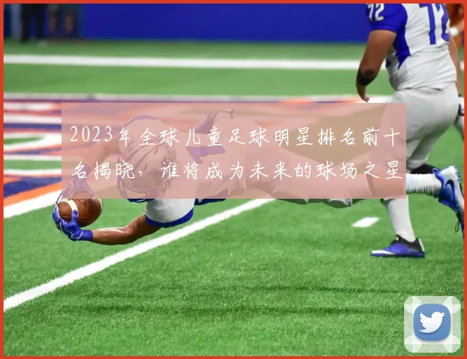 2023年全球儿童足球明星排名前十名揭晓，谁将成为未来的球场之星
