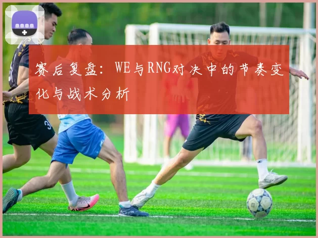 赛后复盘：WE与RNG对决中的节奏变化与战术分析