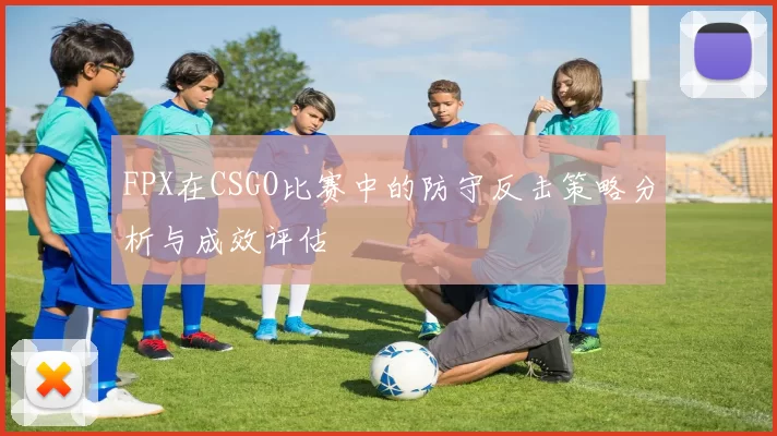FPX在CSGO比赛中的防守反击策略分析与成效评估