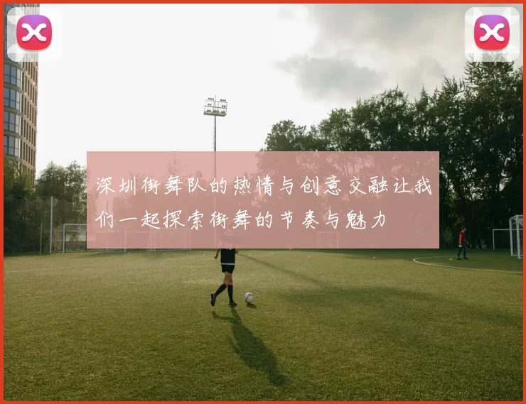 深圳街舞队的热情与创意交融让我们一起探索街舞的节奏与魅力