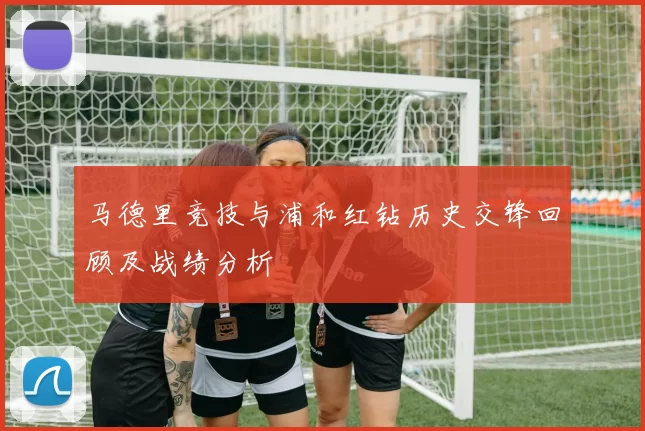 马德里竞技与浦和红钻历史交锋回顾及战绩分析