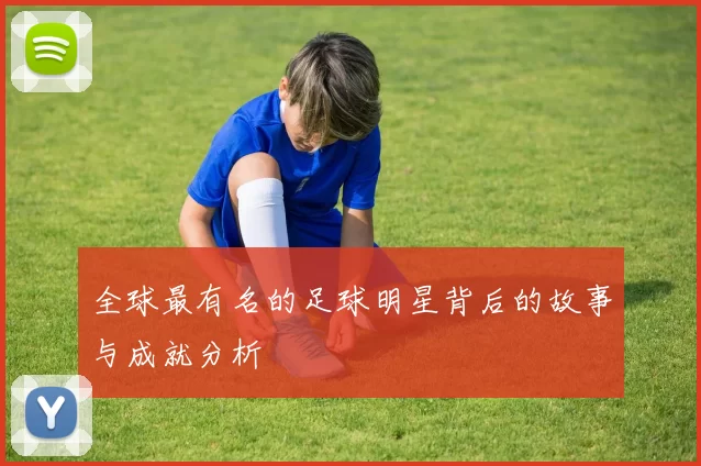 全球最有名的足球明星背后的故事与成就分析