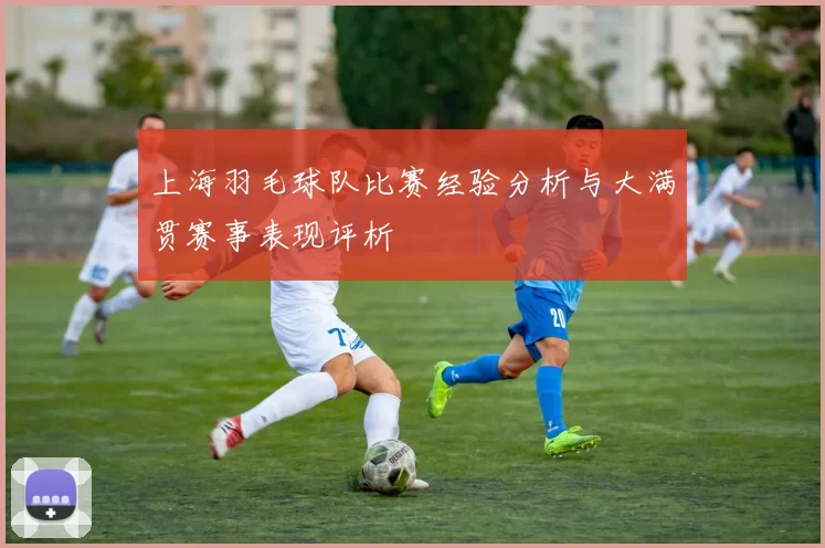 上海羽毛球队比赛经验分析与大满贯赛事表现评析