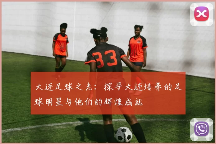 大连足球之光：探寻大连培养的足球明星与他们的辉煌成就
