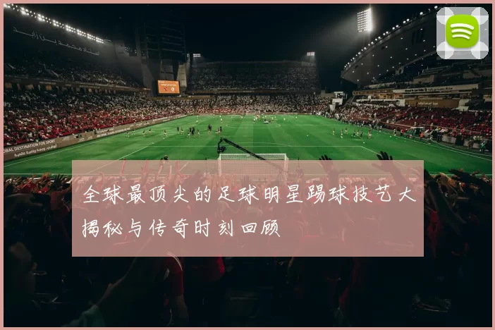 全球最顶尖的足球明星踢球技艺大揭秘与传奇时刻回顾