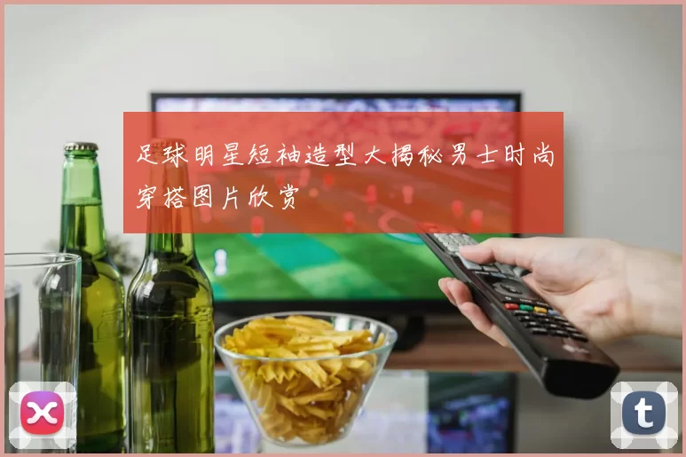 足球明星短袖造型大揭秘男士时尚穿搭图片欣赏