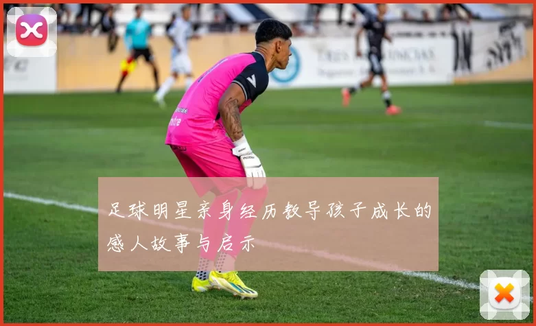 足球明星亲身经历教导孩子成长的感人故事与启示