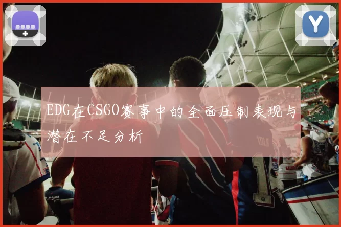 EDG在CSGO赛事中的全面压制表现与潜在不足分析