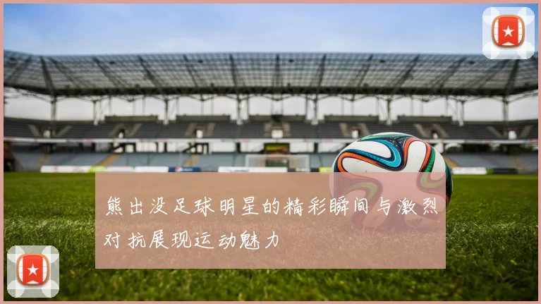 熊出没足球明星的精彩瞬间与激烈对抗展现运动魅力