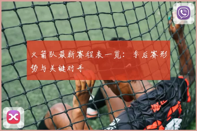 火箭队最新赛程表一览：季后赛形势与关键对手