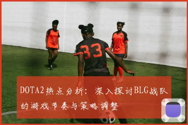 DOTA2热点分析：深入探讨BLG战队的游戏节奏与策略调整