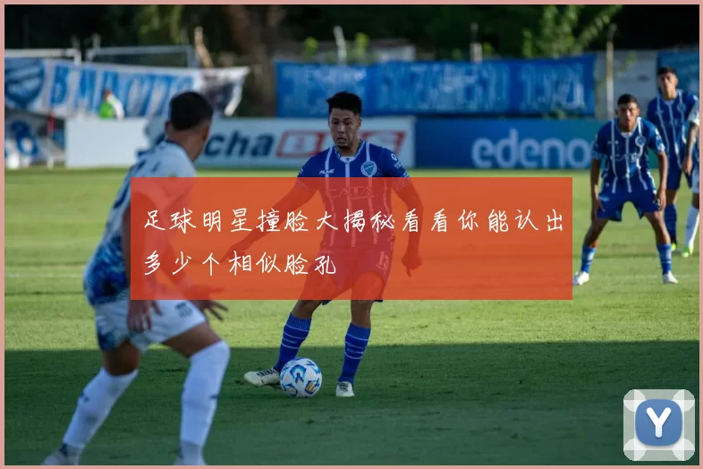 足球明星撞脸大揭秘看看你能认出多少个相似脸孔
