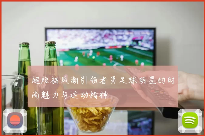 超短裤风潮引领者男足球明星的时尚魅力与运动精神