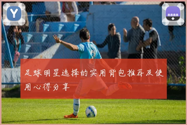 足球明星选择的实用背包推荐及使用心得分享