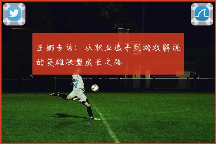 王娜专访：从职业选手到游戏解说的英雄联盟成长之路