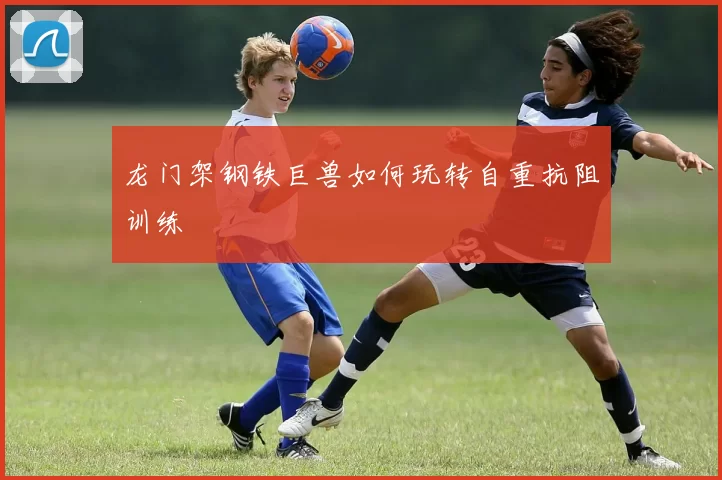 龙门架钢铁巨兽如何玩转自重抗阻训练