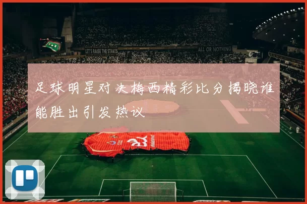 足球明星对决梅西精彩比分揭晓谁能胜出引发热议