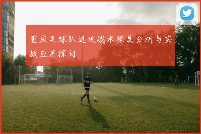 重庆足球队进攻战术深度分析与实战应用探讨