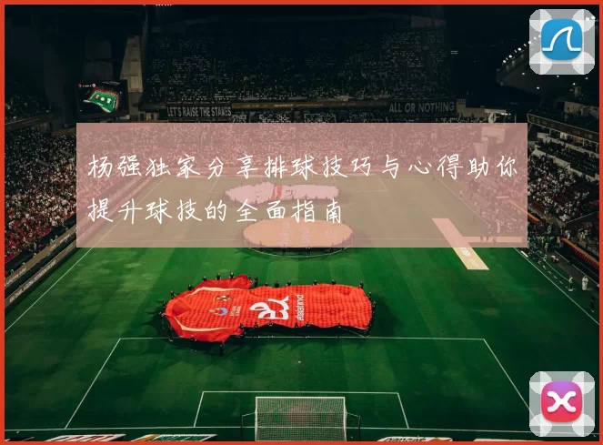 杨强独家分享排球技巧与心得助你提升球技的全面指南