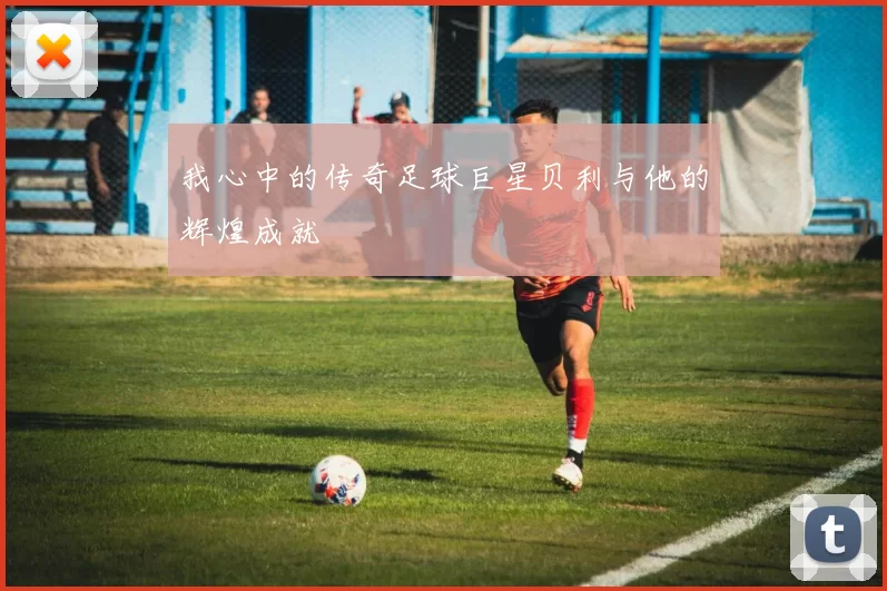 我心中的传奇足球巨星贝利与他的辉煌成就