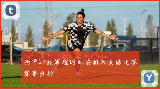 西甲27轮赛程时间安排及关键比赛赛事分析