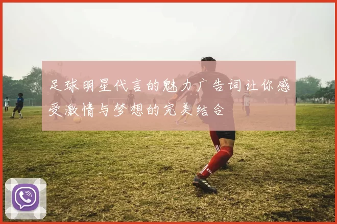 足球明星代言的魅力广告词让你感受激情与梦想的完美结合