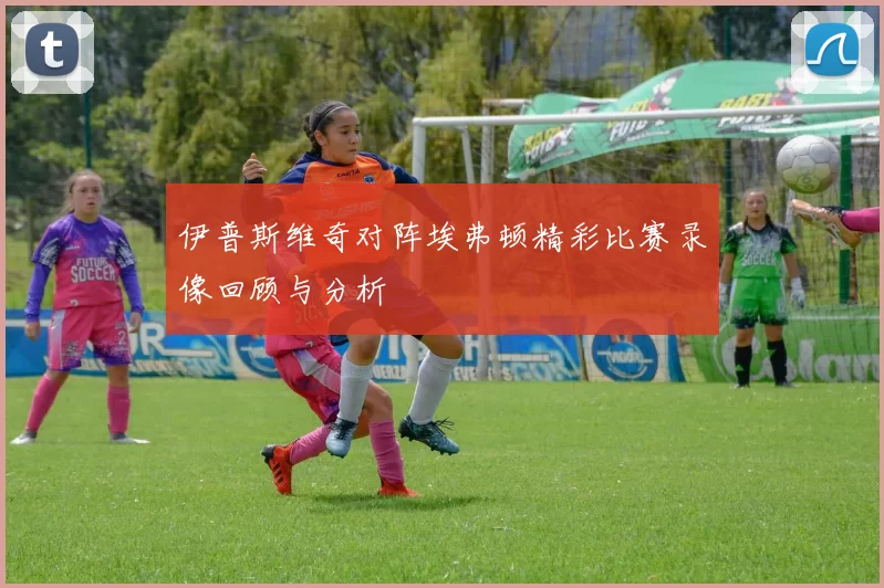 伊普斯维奇对阵埃弗顿精彩比赛录像回顾与分析