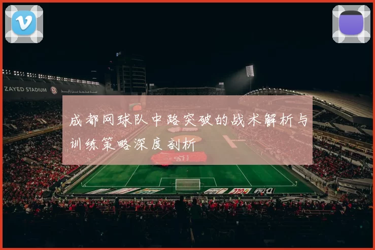 成都网球队中路突破的战术解析与训练策略深度剖析