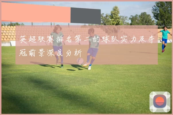 英超联赛排名第二的球队实力及夺冠前景深度分析