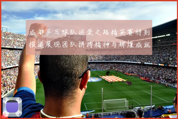 成都乒乓球队逆袭之路精英赛特别报道展现团队拼搏精神与辉煌成就