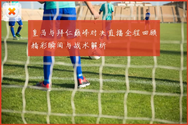 皇马与拜仁巅峰对决直播全程回顾精彩瞬间与战术解析