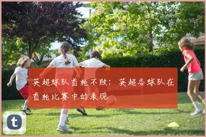 英超球队首轮不败：英超各球队在首轮比赛中的表现