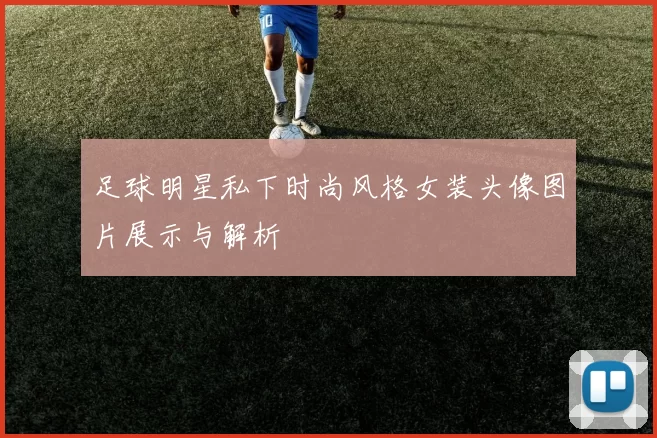 足球明星私下时尚风格女装头像图片展示与解析