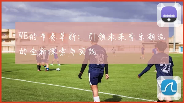 WE的节奏革新：引领未来音乐潮流的全新探索与实践