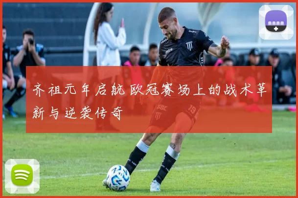 齐祖元年启航 欧冠赛场上的战术革新与逆袭传奇