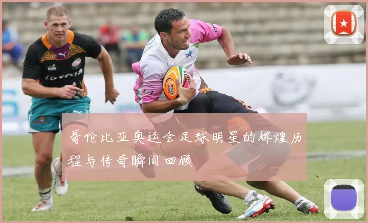 哥伦比亚奥运会足球明星的辉煌历程与传奇瞬间回顾