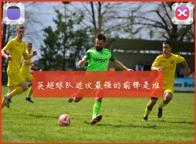 英超球队进攻最强的前锋是谁