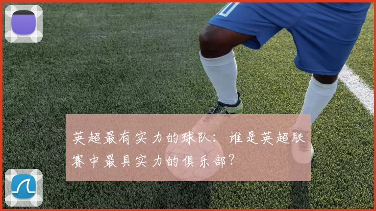 英超最有实力的球队：谁是英超联赛中最具实力的俱乐部？
