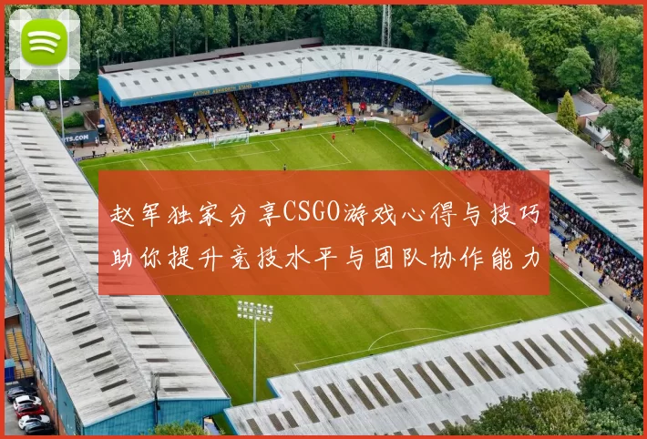 赵军独家分享CSGO游戏心得与技巧助你提升竞技水平与团队协作能力