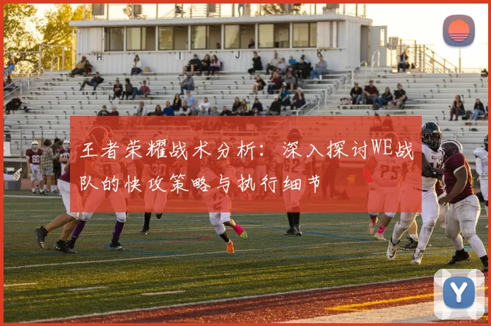 王者荣耀战术分析：深入探讨WE战队的快攻策略与执行细节