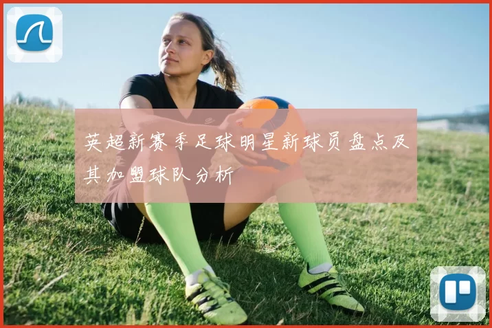 英超新赛季足球明星新球员盘点及其加盟球队分析