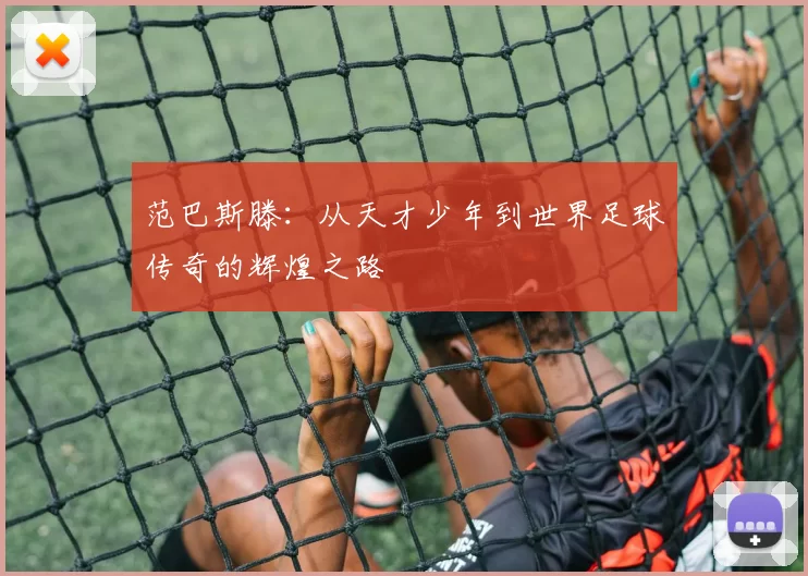 范巴斯滕：从天才少年到世界足球传奇的辉煌之路