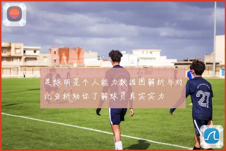 足球明星个人能力数据图解析与对比分析助你了解球员真实实力