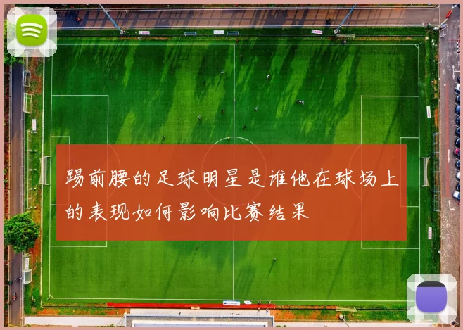 踢前腰的足球明星是谁他在球场上的表现如何影响比赛结果