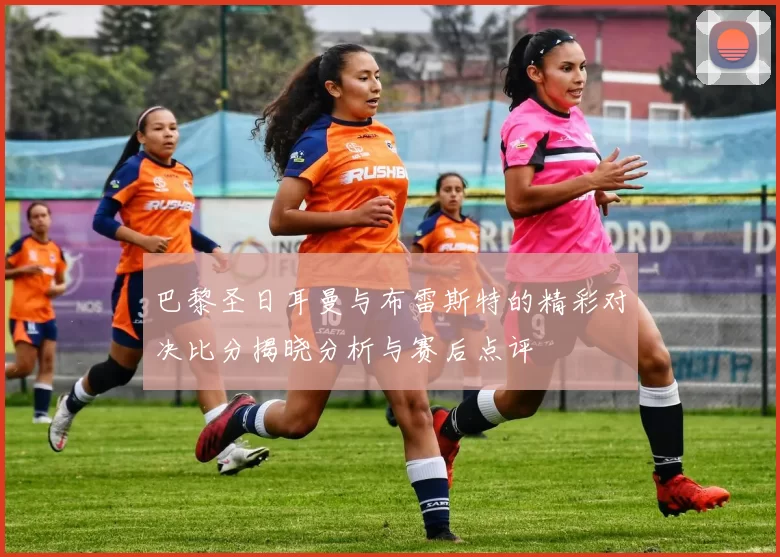 巴黎圣日耳曼与布雷斯特的精彩对决比分揭晓分析与赛后点评