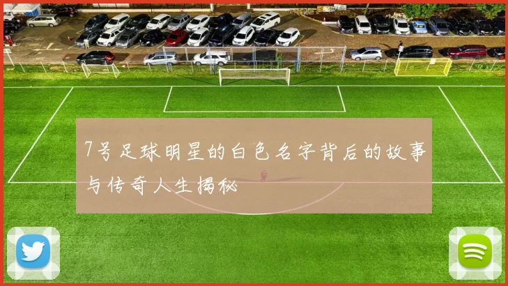 7号足球明星的白色名字背后的故事与传奇人生揭秘