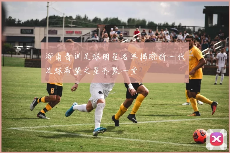 海南青训足球明星名单揭晓新一代足球希望之星齐聚一堂