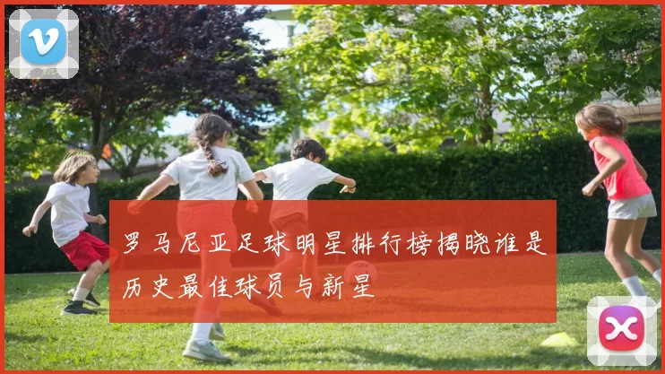 罗马尼亚足球明星排行榜揭晓谁是历史最佳球员与新星