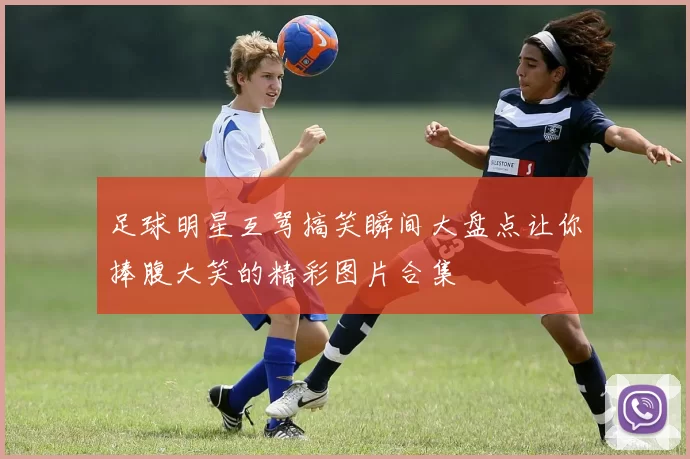 足球明星互骂搞笑瞬间大盘点让你捧腹大笑的精彩图片合集