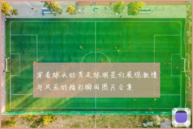 穿着球衣的男足球明星们展现激情与风采的精彩瞬间图片合集